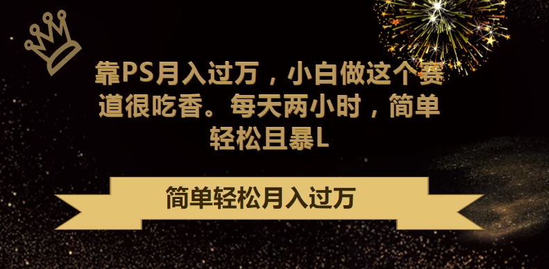 轻松赚取高额收入：利用PS技能月入过万，小白也能轻松上手，每天仅需两小时投入，简单又实惠！ ...