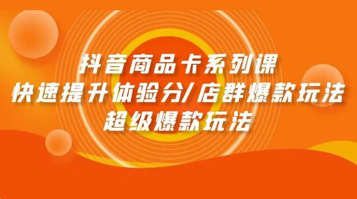 抖音商品卡系列课：快速提升体验分/店群爆款玩法/超级爆款玩法