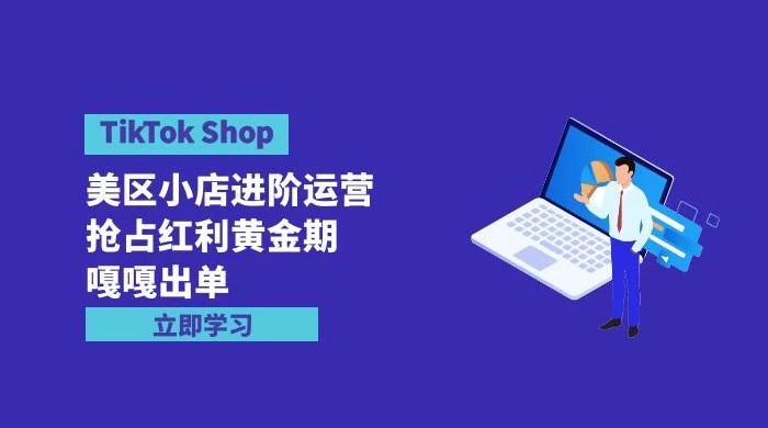 TikTok Shop 美区小店进阶运营，抢占红利黄金期~嘎嘎出单（7 节课）