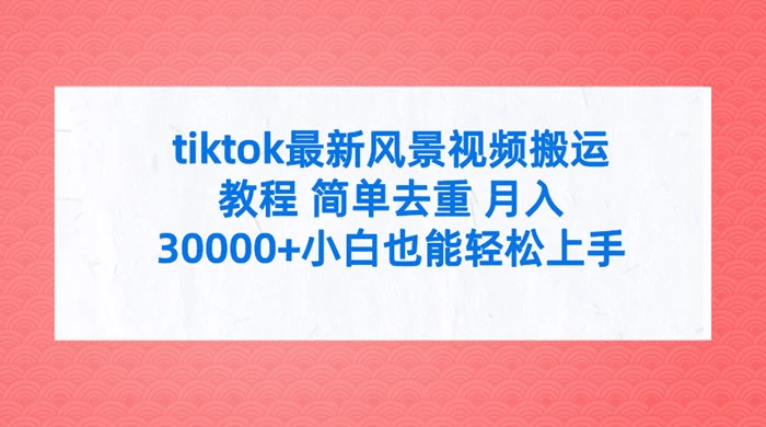 TikTok 最新风景视频搬运教程，简单去重，月入 3w+ 小白也能轻松上手