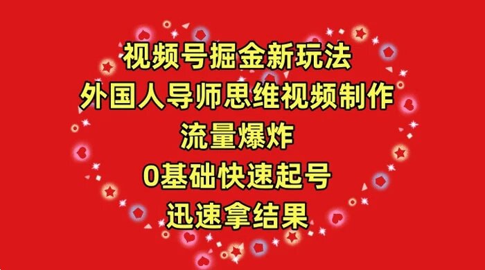 视频号掘金新玩法，外国人导师思维视频制作，流量爆炸，0 基础快速起号拿结果 ...