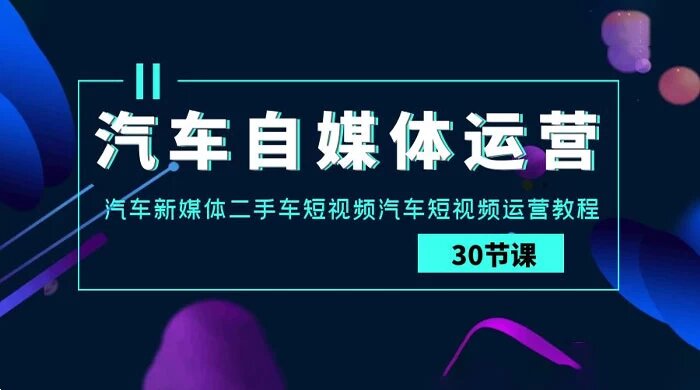 汽车自媒体运营实战课：汽车新媒体、二手车短视频、汽车短视频运营教程