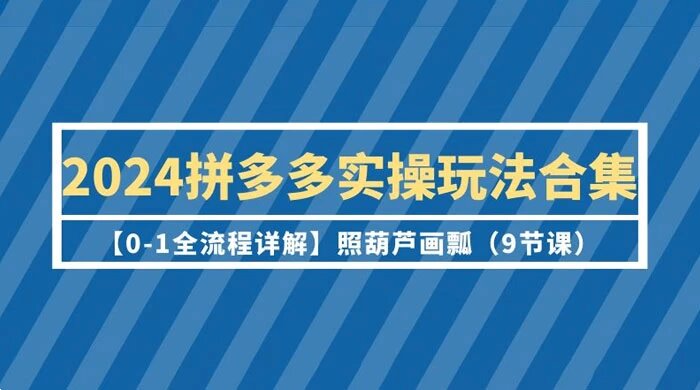 2024 拼多多实操玩法合集【0-1 全流程详解】照葫芦画瓢（9 节课）