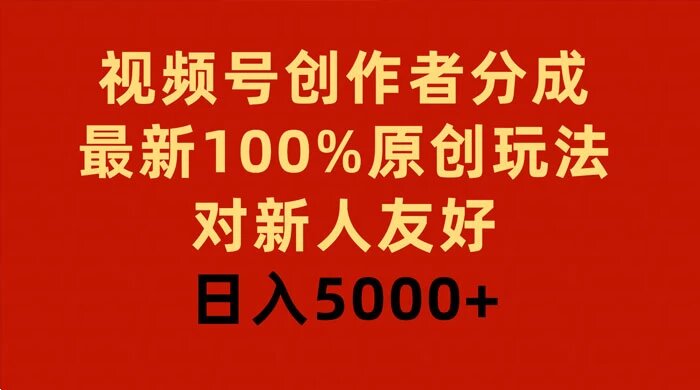 视频号创作者分成，最新 100% 原创玩法，对新人友好，日入 5000+