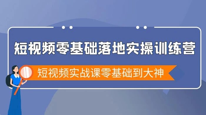 短视频零基础落地实战特训营，短视频实战课零基础到大神