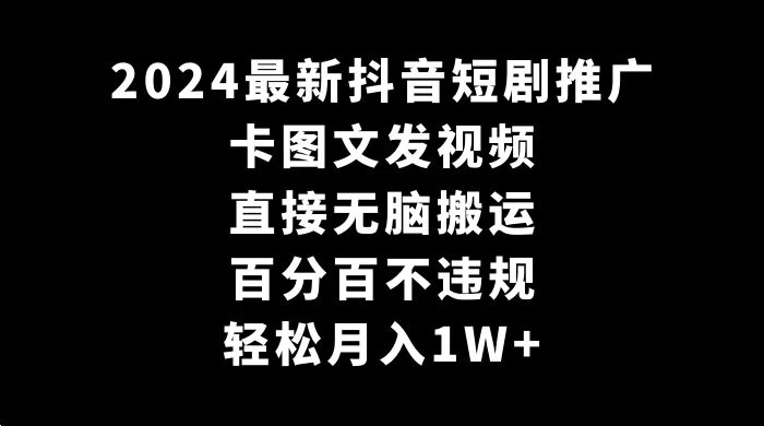 2024 最新抖音短剧推广，卡图文发视频，直接无脑搬，百分百不违规，轻松月入1W+ ...