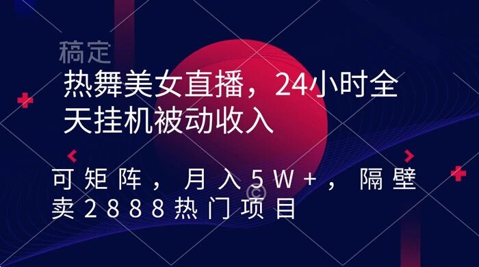 热舞美女直播，24 小时全天挂机被动收入，可矩阵，月入 5W+，隔壁卖 2888 热门项目 ...