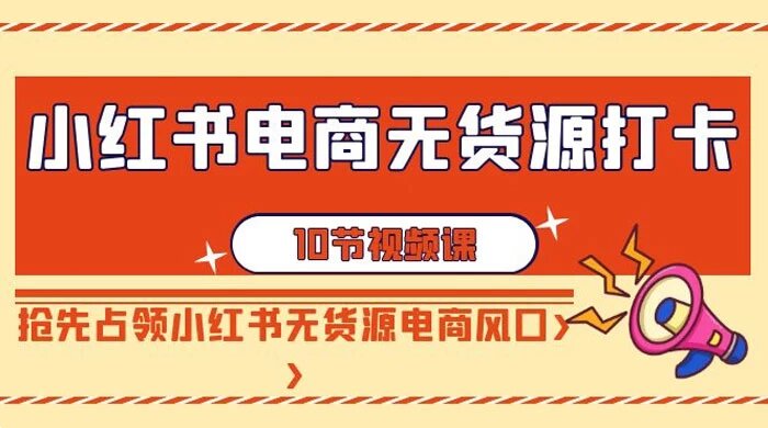 小红书电商 · 无货源打卡，抢先占领小红书无货源电商风口（10 节课）