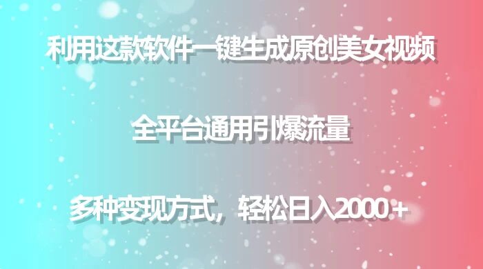 用这款软件一键生成原创美女视频，全平台通用引爆流量，多种变现方式，轻松日入 2000+ ...