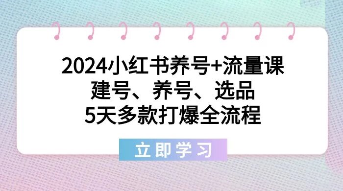 2024 小红书养号+流量课：建号、养号、选品，5 天多款打爆全流程