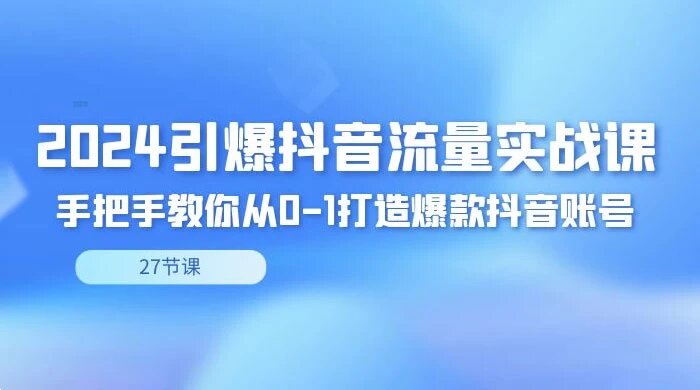 2024 引爆 · 抖音流量实战课，手把手教你从 0-1 打造爆款抖音账号（27节）