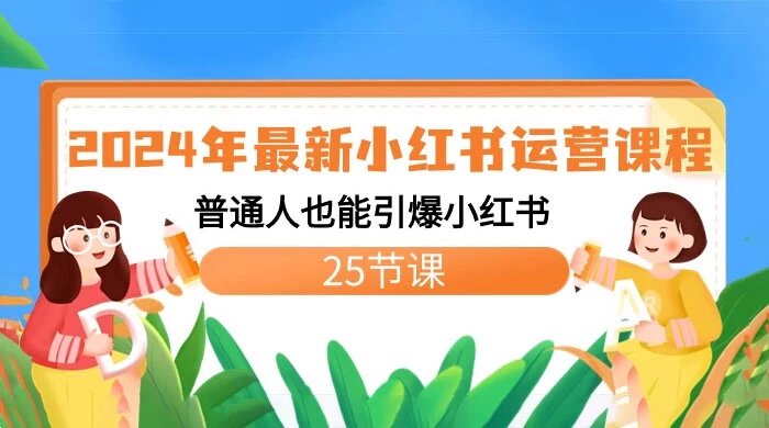 2024 年最新小红书运营课程：普通人也能引爆小红书（25节课）