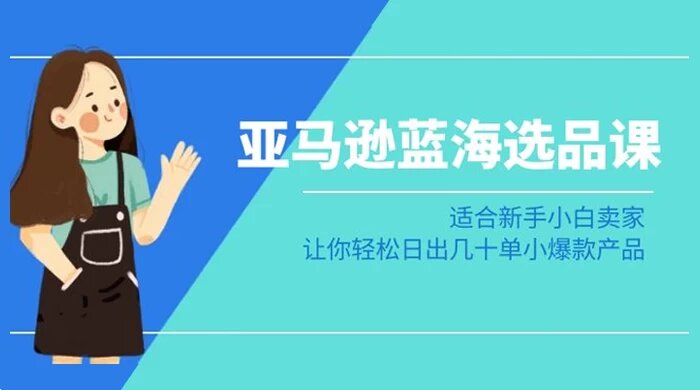 亚马逊 · 蓝海选品课：适合新手小白卖家，让你轻松日出几十单小爆款产品