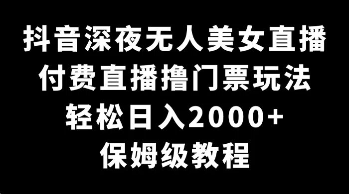 抖音深夜无人美女直播，付费直播撸门票玩法，轻松日入 2000+，保姆级教程