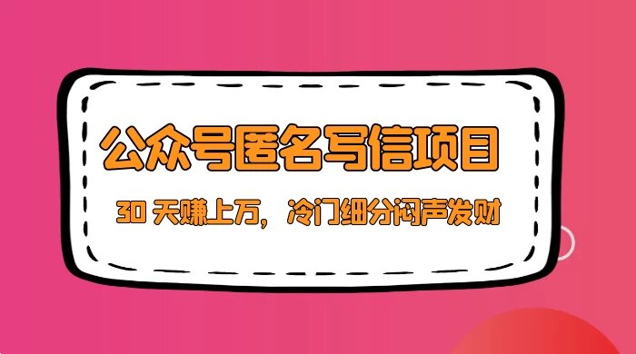 公众号匿名写信项目，30 天赚上万，冷门细分闷声发财