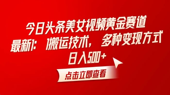 今日头条美女视频黄金赛道，最新 1:1 搬运技术，多种变现方式，日入 500+