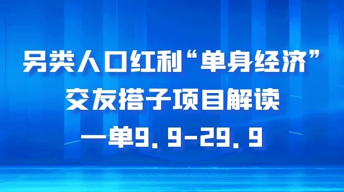 另类人口红利“单身经济”交友搭子项目解读，一单 9.9-29.9（揭秘）