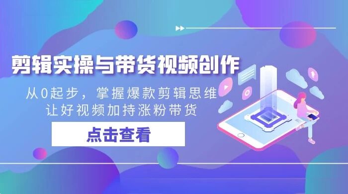 剪辑实操与带货视频创作，从0起步，掌握爆款剪辑思维，让好视频加持涨粉带货 ...