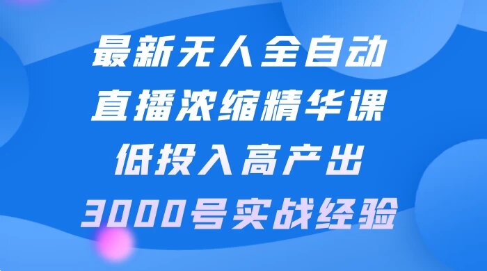 最新无人全自动直播浓缩精华课，低投入高产出，3000号实战经验