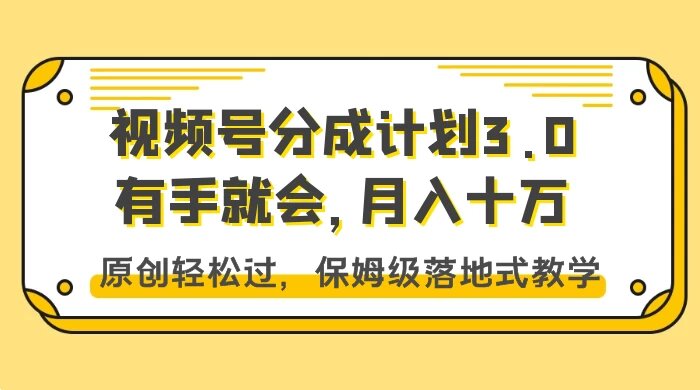 视频号分成计划 3.0，有手就会，月入十万，原创轻松过，保姆级落地式教学