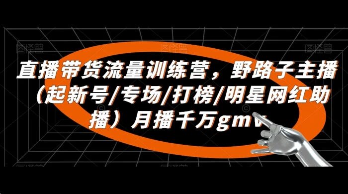 直播带货流量训练营：​野路子主播，起新号/专场/打榜/明星网红助播，月播千万 GMV ...