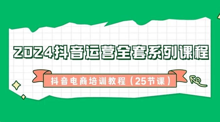 2024 抖音运营全套系列课程，抖音电商培训教程（25 节课）