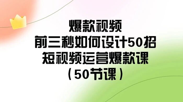 爆款视频前三秒如何设计 50 招：短视频运营爆款课（ 50 节课）