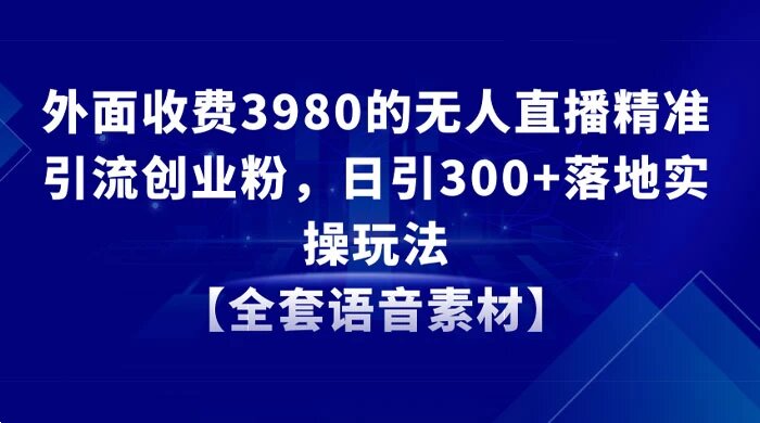 外面收费 3980 的无人直播精准引流创业粉，日引 300+ 落地实操玩法【全套语音素材】 ...