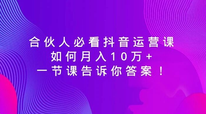 合伙人必看抖音运营课，如何月入 10 万+，一节课告诉你答案