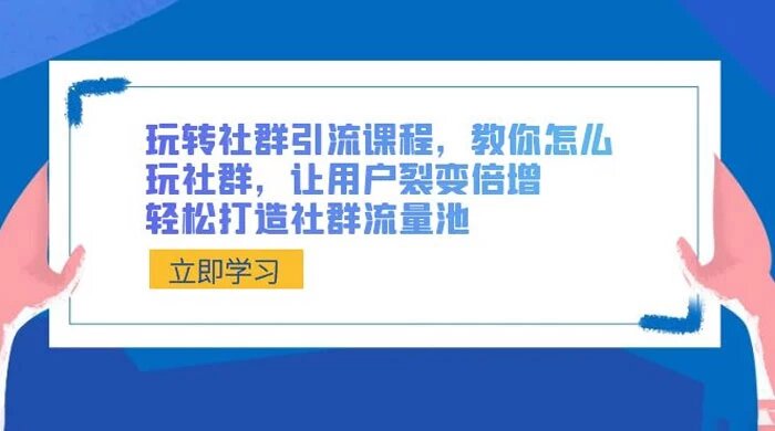 玩转社群引流课程，教你怎么玩社群，让用户裂变倍增，轻松打造社群流量池 ...