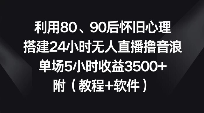 利用 80、90 后怀旧心理，搭建 24 小时无人直播撸音浪，单场 5 小时收益3500+