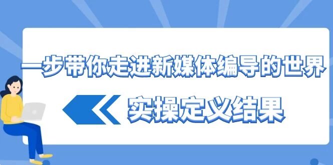 一步带你走进，新媒体编导的世界，实操定义结果（17节课）