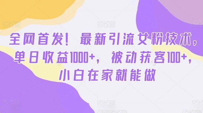 全最新引流女粉技术，单日收益 1000+，被动获客 100+，小白在家就能做（揭秘） ...