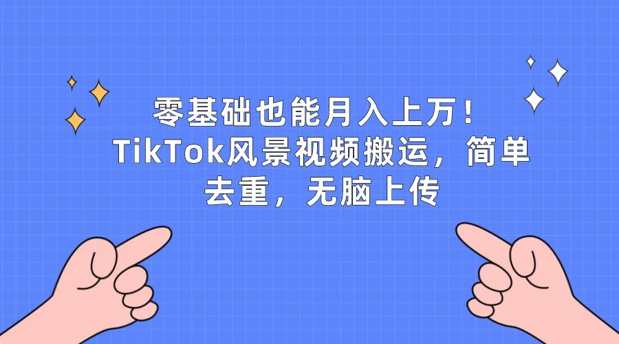 零基础也能月入上万！TikTok风景视频搬运，简单去重，无脑上传