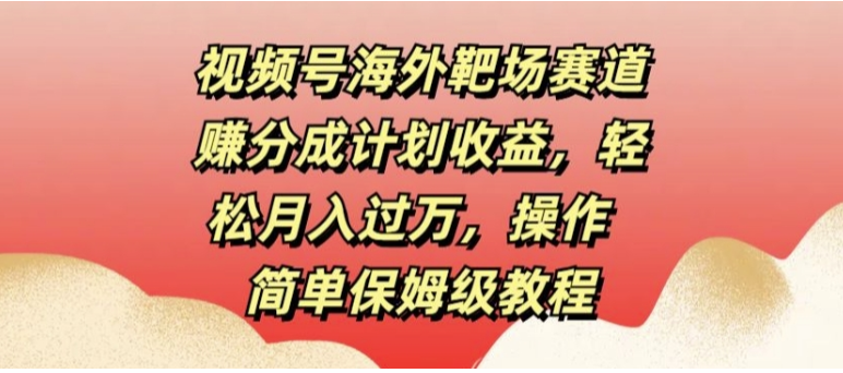 【视频号海外靶场赛道赚分成计划收益】轻松月入过万，操作简单保姆级教程 ...