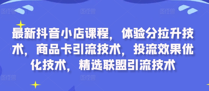 最新抖音小店课程，体验分拉升技术，商品卡引流技术，投流效果优化技术，精选联盟... ...