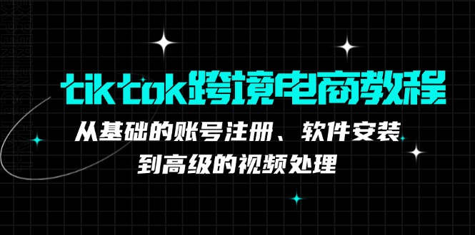 tiktok跨境电商教程：从基础的账号注册、软件安装，到高级的视频处理