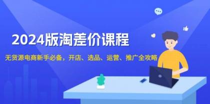 淘差价课程，无货源电商新手必备，开店、选品、运营、推广全攻略