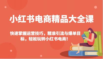 小红书电商精品大全课：快速掌握运营技巧，精准引流与爆单目标，轻松玩转小红书电商！ ...