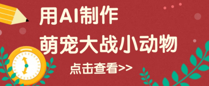 用AI制作萌娃大战小动物视频，轻松涨粉20w+（详细教程）