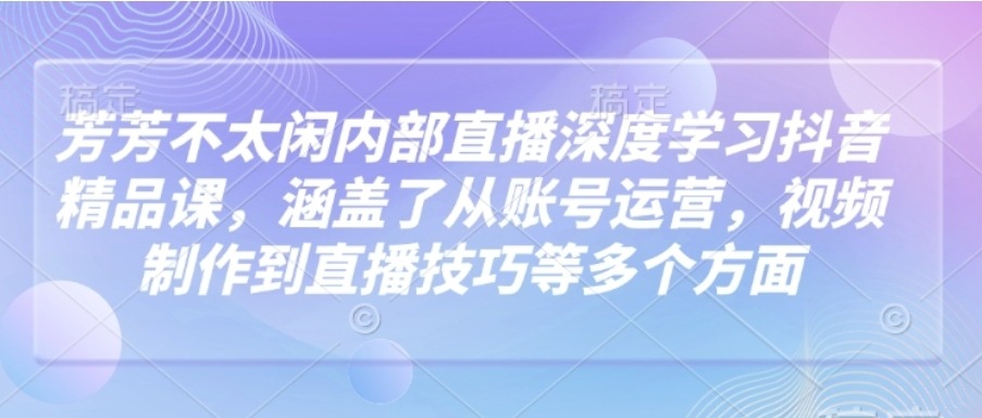 芳芳不太闲内部直播深度学习抖音精品课，涵盖了从账号运营，视频制作到直播技巧等多个 ...