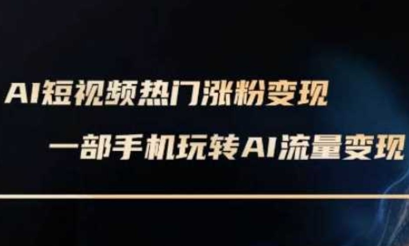 AI数字人制作短视频超级变现实操课，一部手机玩转短视频变现(更新2月)