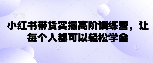 小红书带货实操高阶训练营让每个人都可以学会