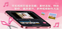 手机视频剪辑全攻略：素材添加、特效制作、画质提升，多种视频制作方法