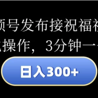 视频号发布接祝福视频，日入300+，模板化操作，3分钟一个视频