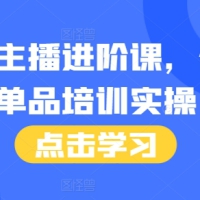 单品主播进阶课付费培训46节完整+话术本