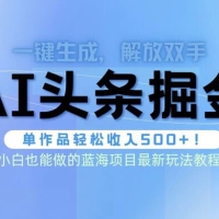 头条 AI 掘金术最新玩法，全 AI 制作无需人工修稿，一键生成单篇文章收益 500+