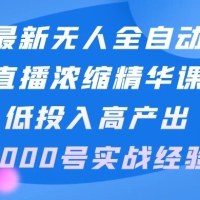 最新无人全自动直播浓缩精华课，低投入高产出，3000号实战经验