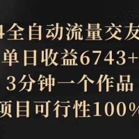 2024 全自动流量交友变现，单日收益 6743+，3 分钟一个作品，项目可行性 100%