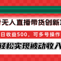 抖音无人直播带货创新项目，日收益500，可多号操作，轻松实现被动收入